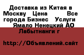 Доставка из Китая в Москву › Цена ­ 100 - Все города Бизнес » Услуги   . Ямало-Ненецкий АО,Лабытнанги г.